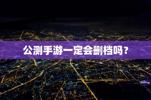 公测手游一定会删档吗？
