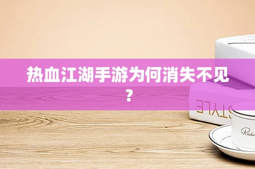 热血江湖手游为何消失不见？