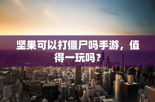 坚果可以打僵尸吗手游，值得一玩吗？