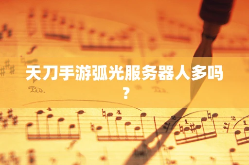 天刀手游弧光服务器人多吗？