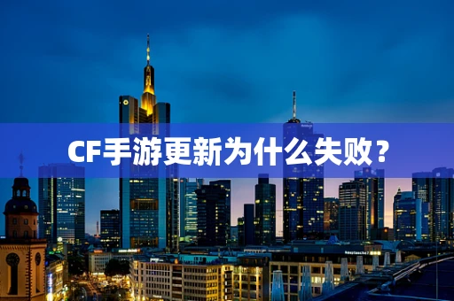 CF手游更新为什么失败？