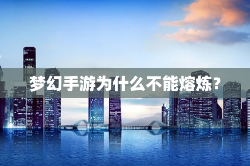 梦幻手游为什么不能熔炼？