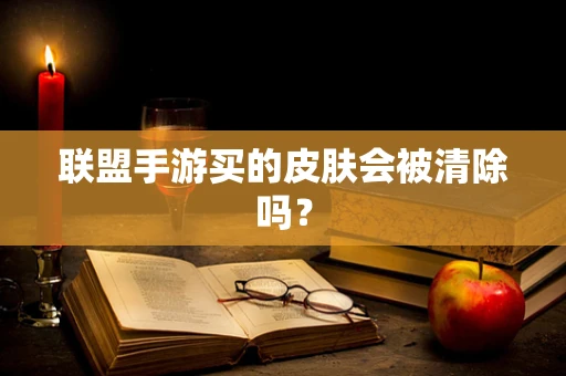 联盟手游买的皮肤会被清除吗？