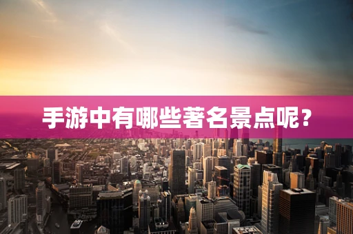 手游中有哪些著名景点呢？
