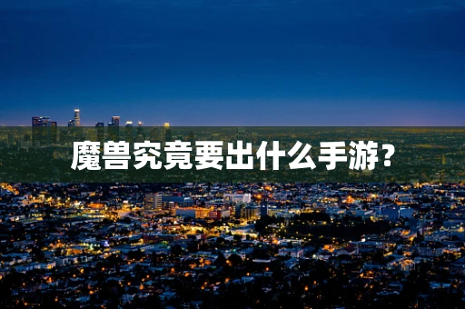 魔兽究竟要出什么手游？