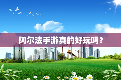 阿尔法手游真的好玩吗？