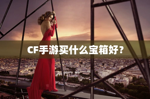 CF手游买什么宝箱好？