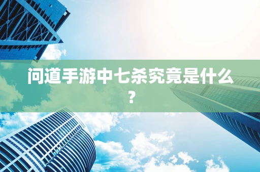 问道手游中七杀究竟是什么？
