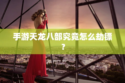 手游天龙八部究竟怎么劫镖？