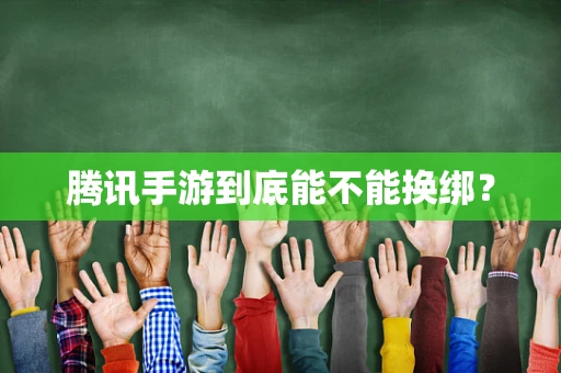 腾讯手游到底能不能换绑？
