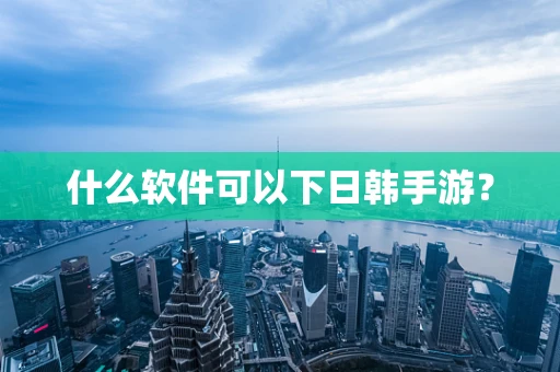 什么软件可以下日韩手游？