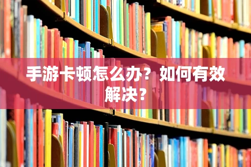 手游卡顿怎么办？如何有效解决？