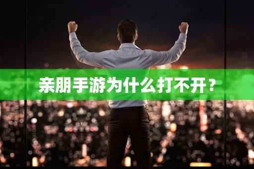 亲朋手游为什么打不开？