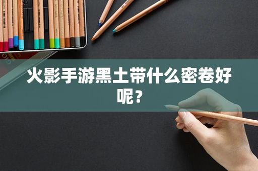 火影手游黑土带什么密卷好呢？