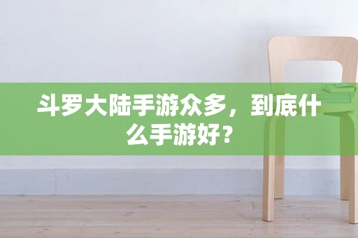 斗罗大陆手游众多，到底什么手游好？