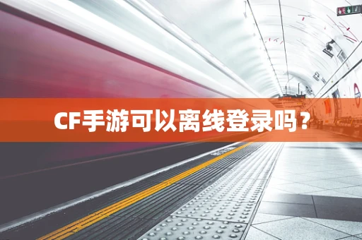 CF手游可以离线登录吗？