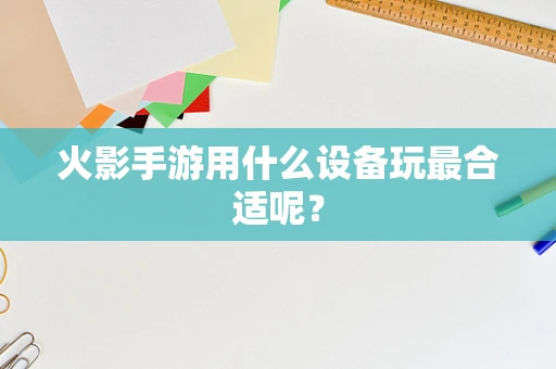 火影手游用什么设备玩最合适呢？
