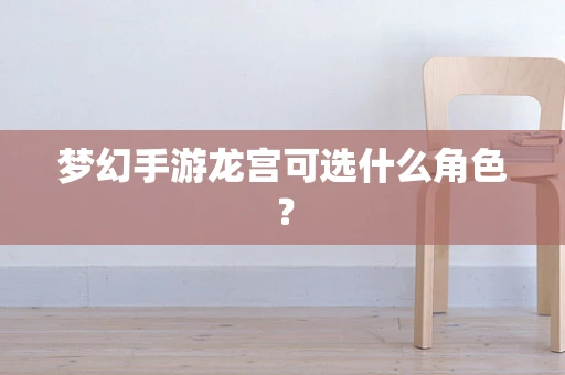 梦幻手游龙宫可选什么角色？