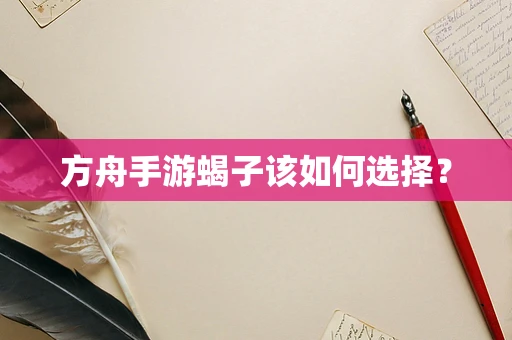 方舟手游蝎子该如何选择？