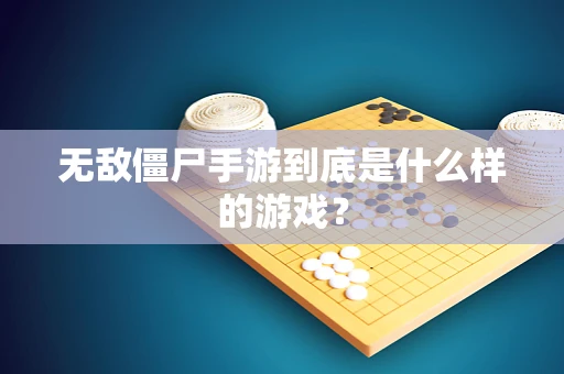 无敌僵尸手游到底是什么样的游戏？