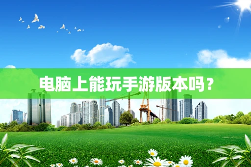 电脑上能玩手游版本吗？