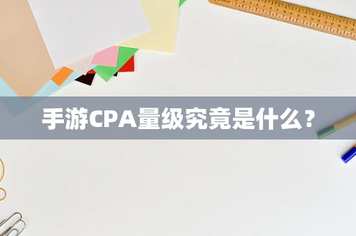 手游CPA量级究竟是什么？
