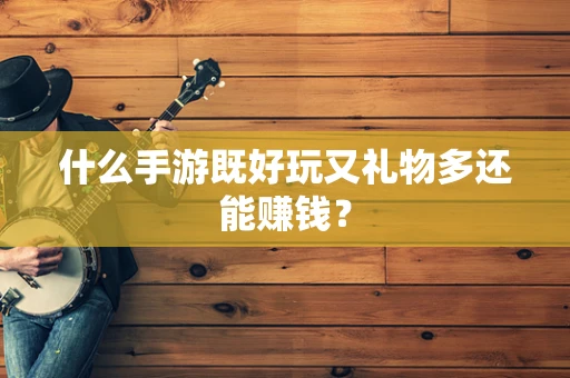 什么手游既好玩又礼物多还能赚钱？