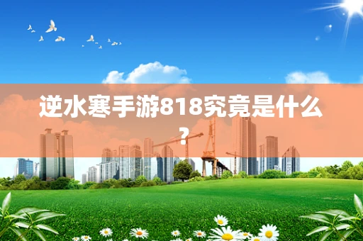 逆水寒手游818究竟是什么？