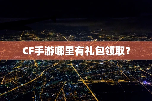 CF手游哪里有礼包领取？