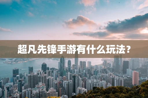 超凡先锋手游有什么玩法？