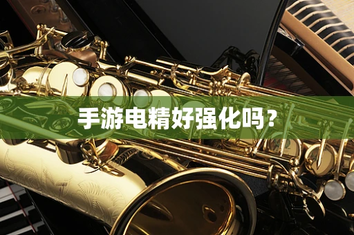 手游电精好强化吗？