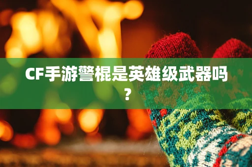 CF手游警棍是英雄级武器吗？