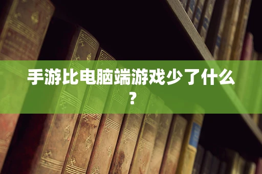 手游比电脑端游戏少了什么？