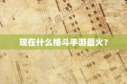 现在什么格斗手游最火？
