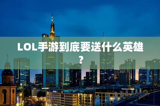 LOL手游到底要送什么英雄？