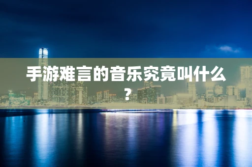 手游难言的音乐究竟叫什么？