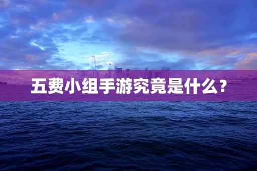 五费小组手游究竟是什么？