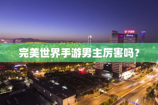 完美世界手游男主厉害吗？