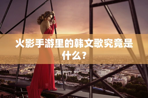 火影手游里的韩文歌究竟是什么？