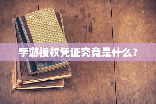 手游授权凭证究竟是什么？