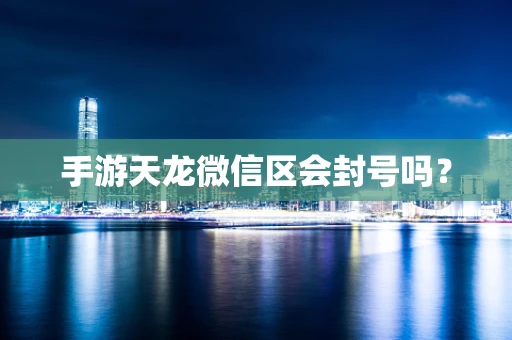 手游天龙微信区会封号吗？