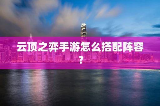 云顶之弈手游怎么搭配阵容？