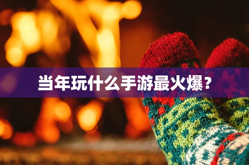 当年玩什么手游最火爆？