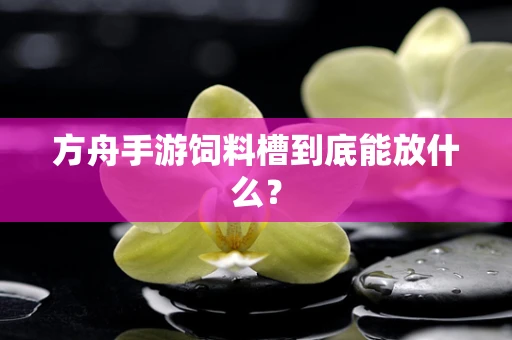 方舟手游饲料槽到底能放什么？