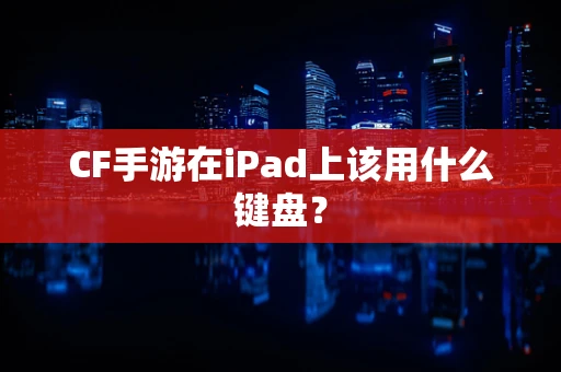 CF手游在iPad上该用什么键盘？