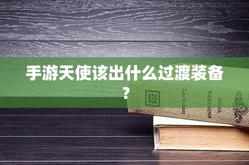手游天使该出什么过渡装备？