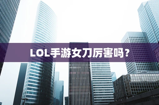 LOL手游女刀厉害吗？