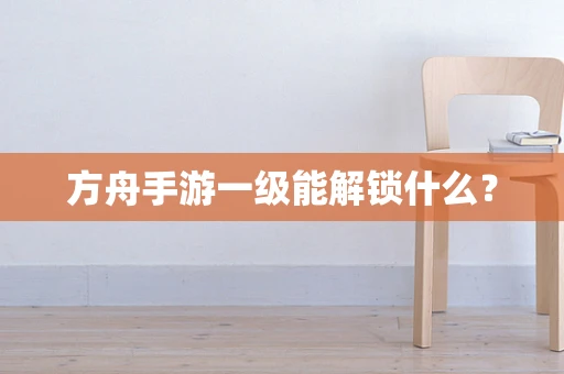 方舟手游一级能解锁什么？