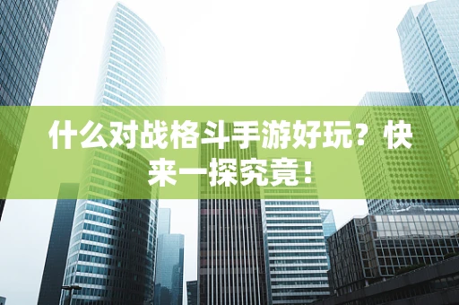 什么对战格斗手游好玩？快来一探究竟！