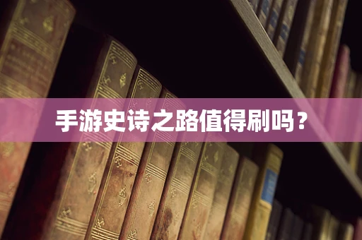 手游史诗之路值得刷吗？